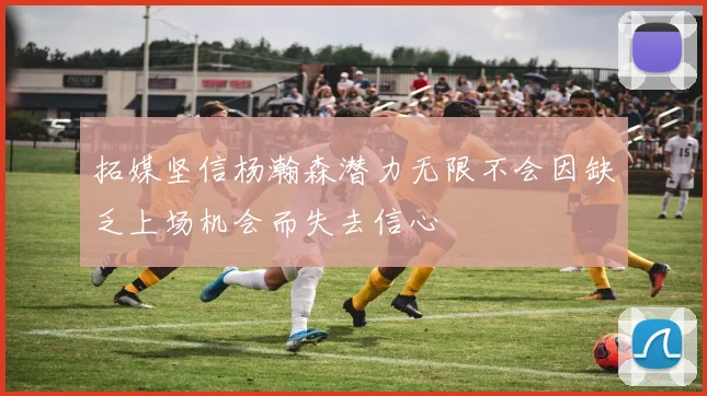 拓媒坚信杨瀚森潜力无限不会因缺乏上场机会而失去信心