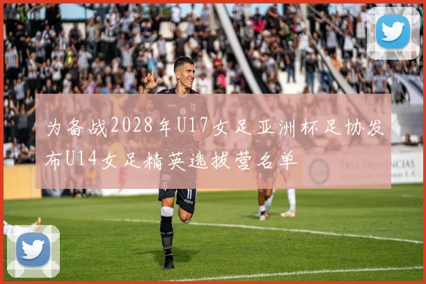 为备战2028年U17女足亚洲杯足协发布U14女足精英选拔营名单
