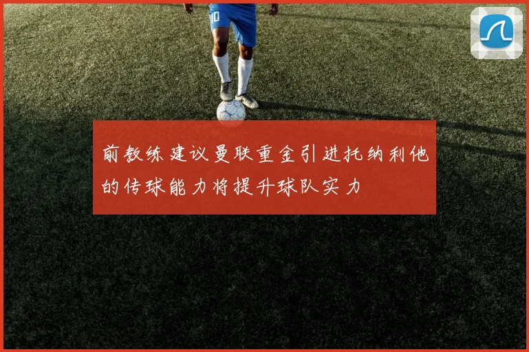 前教练建议曼联重金引进托纳利他的传球能力将提升球队实力