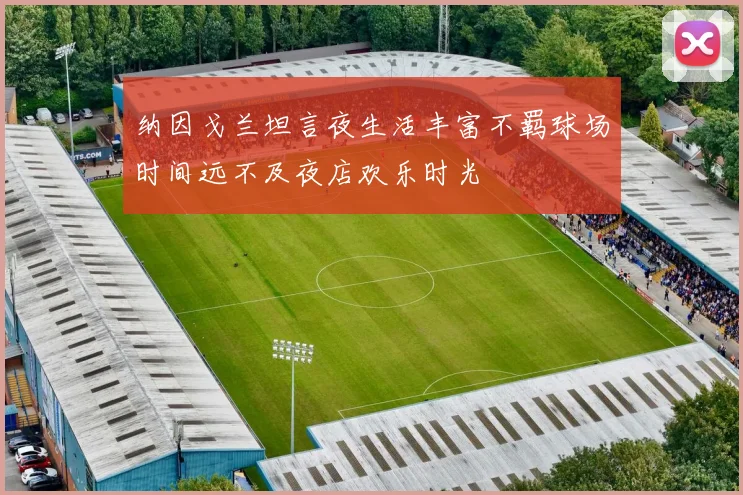纳因戈兰坦言夜生活丰富不羁球场时间远不及夜店欢乐时光