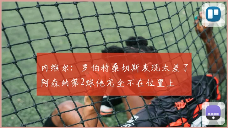 内维尔：罗伯特桑切斯表现太差了阿森纳第2球他完全不在位置上