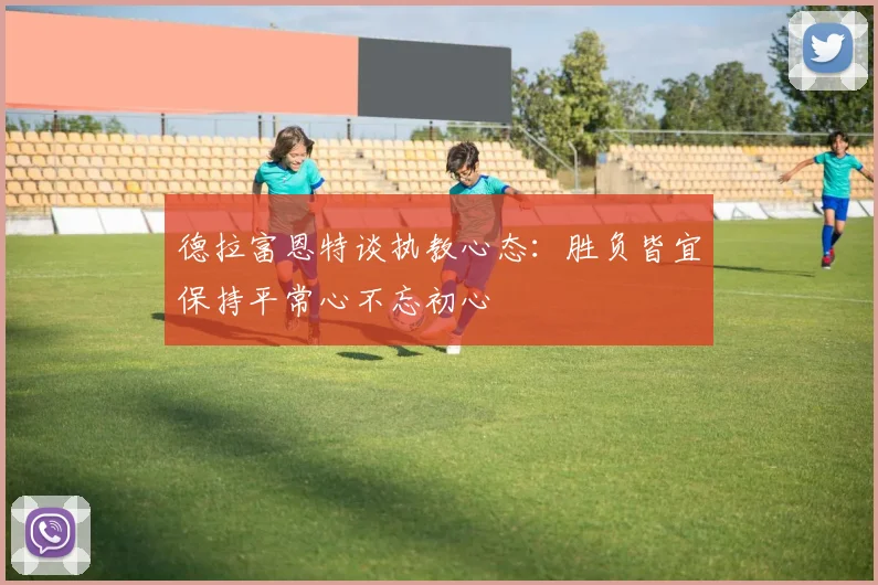 德拉富恩特谈执教心态：胜负皆宜保持平常心不忘初心