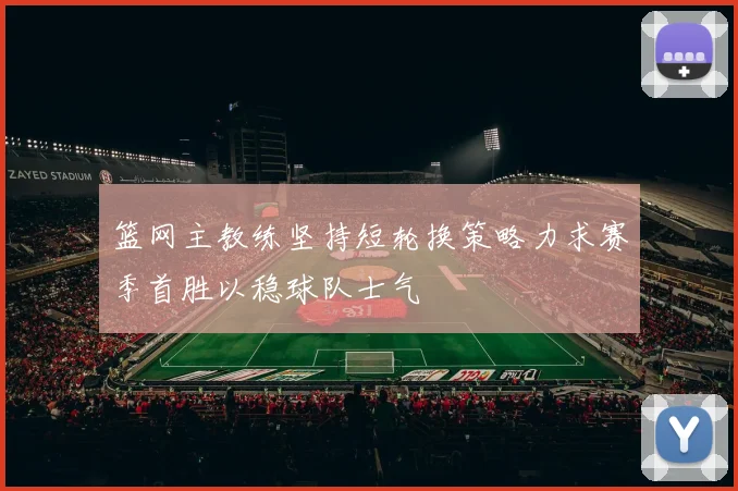 篮网主教练坚持短轮换策略力求赛季首胜以稳球队士气