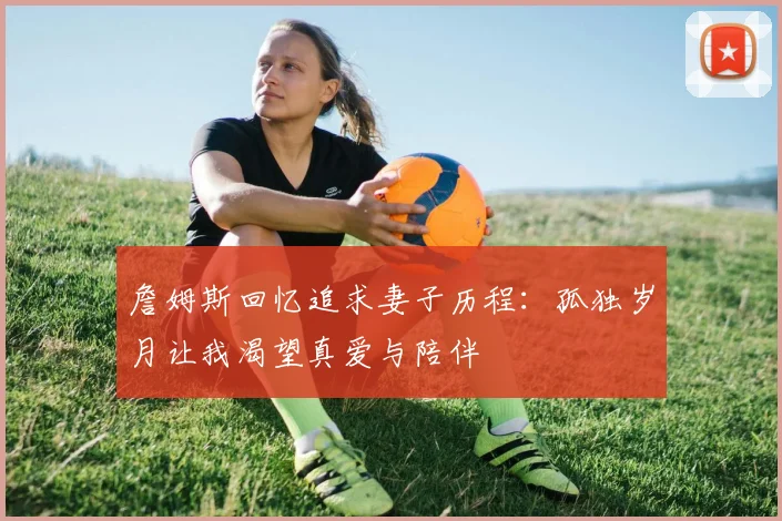 詹姆斯回忆追求妻子历程：孤独岁月让我渴望真爱与陪伴