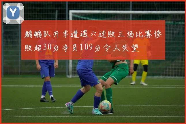 鹈鹕队开季遭遇六连败三场比赛惨败超30分净负109分令人失望