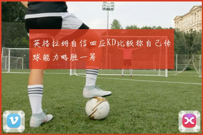 英格拉姆自信回应KD比较称自己传球能力略胜一筹