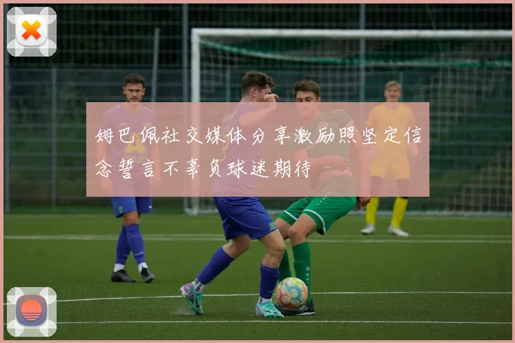姆巴佩社交媒体分享激励照坚定信念誓言不辜负球迷期待