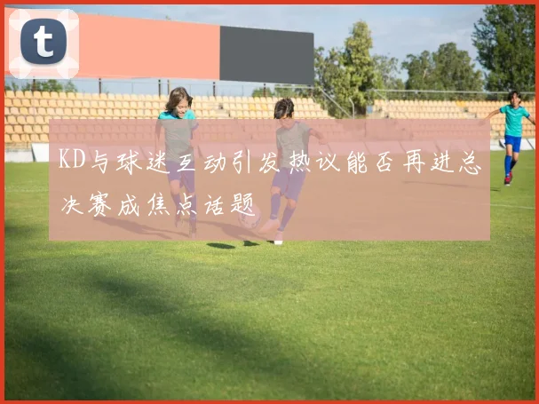 KD与球迷互动引发热议能否再进总决赛成焦点话题