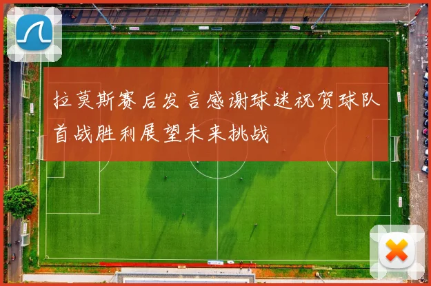 拉莫斯赛后发言感谢球迷祝贺球队首战胜利展望未来挑战
