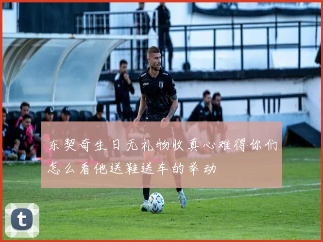 东契奇生日无礼物收真心难得你们怎么看他送鞋送车的举动