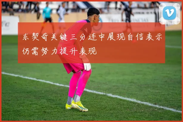 东契奇关键三分连中展现自信表示仍需努力提升表现