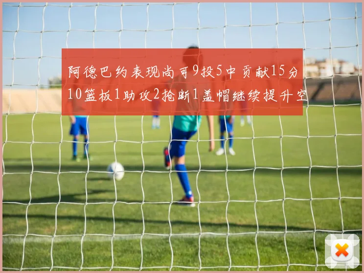 阿德巴约表现尚可9投5中贡献15分10篮板1助攻2抢断1盖帽继续提升空间