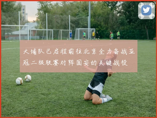 大埔队已启程前往北京全力备战亚冠二级联赛对阵国安的关键战役