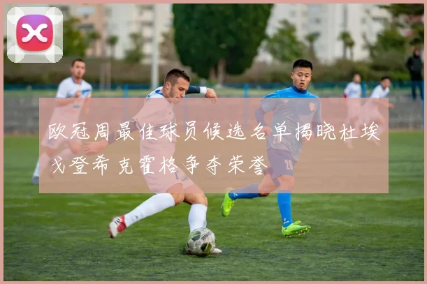 欧冠周最佳球员候选名单揭晓杜埃戈登希克霍格争夺荣誉