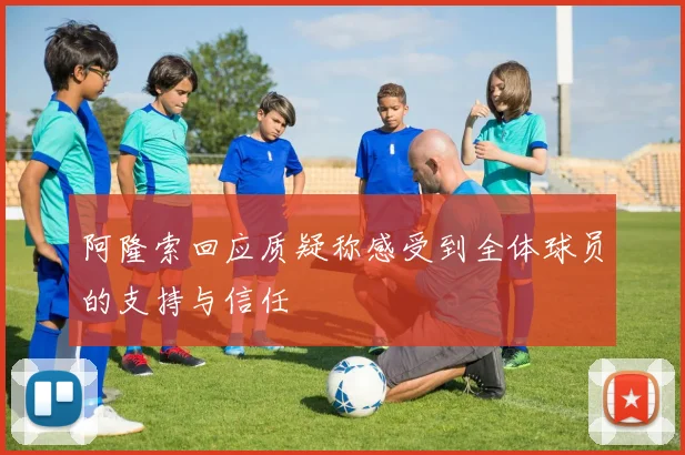 阿隆索回应质疑称感受到全体球员的支持与信任
