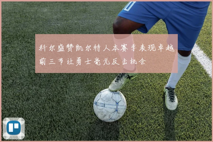 科尔盛赞凯尔特人本赛季表现卓越前三节让勇士毫无反击机会