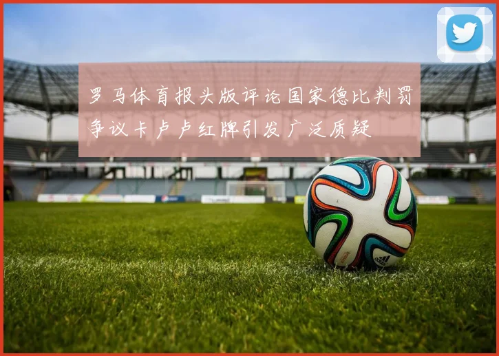 罗马体育报头版评论国家德比判罚争议卡卢卢红牌引发广泛质疑