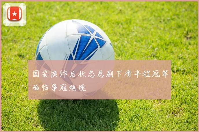国安换帅后状态急剧下滑半程冠军面临争冠绝境