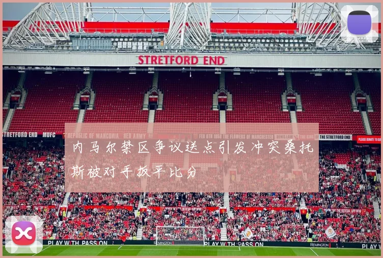 内马尔禁区争议送点引发冲突桑托斯被对手扳平比分