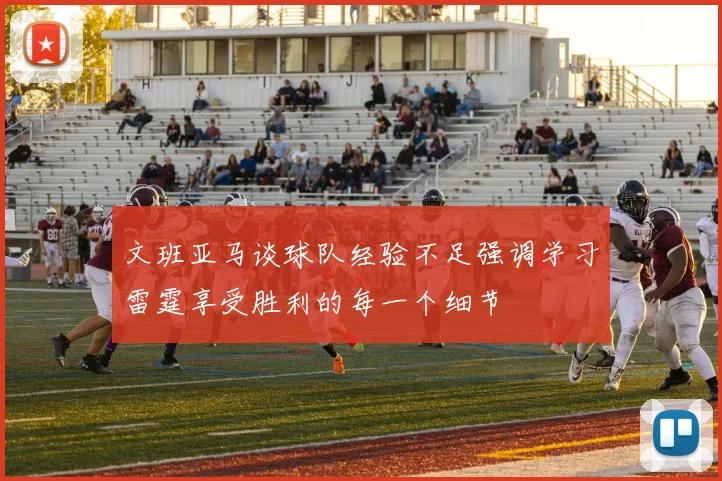文班亚马谈球队经验不足强调学习雷霆享受胜利的每一个细节