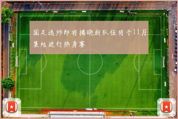 国足选帅即将揭晓新队伍将于11月集结进行热身赛